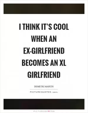 I think it’s cool when an ex-girlfriend becomes an XL girlfriend Picture Quote #1