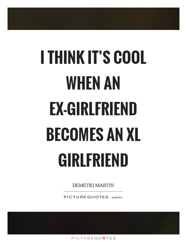 I think it's cool when an ex-girlfriend becomes an XL girlfriend Picture Quote #1