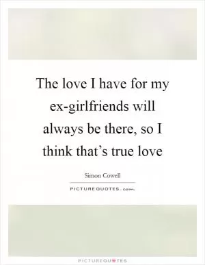The love I have for my ex-girlfriends will always be there, so I think that’s true love Picture Quote #1