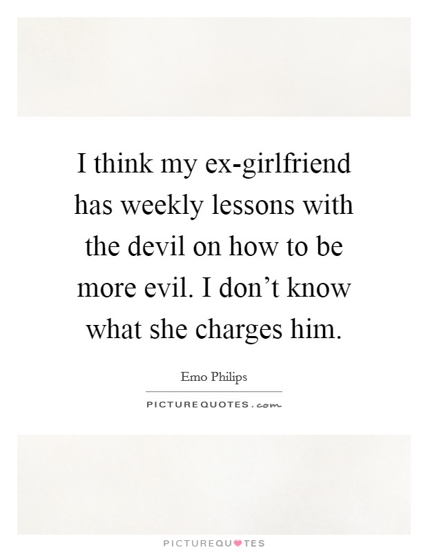 I think my ex-girlfriend has weekly lessons with the devil on how to be more evil. I don't know what she charges him. Picture Quote #1