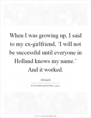 When I was growing up, I said to my ex-girlfriend, ‘I will not be successful until everyone in Holland knows my name.’ And it worked Picture Quote #1