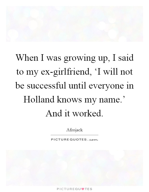 When I was growing up, I said to my ex-girlfriend, ‘I will not be successful until everyone in Holland knows my name.' And it worked. Picture Quote #1
