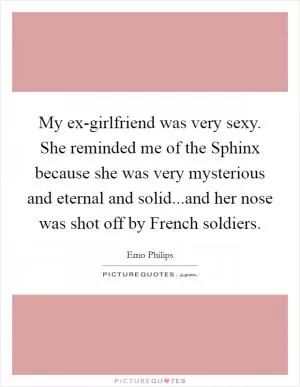 My ex-girlfriend was very sexy. She reminded me of the Sphinx because she was very mysterious and eternal and solid...and her nose was shot off by French soldiers Picture Quote #1