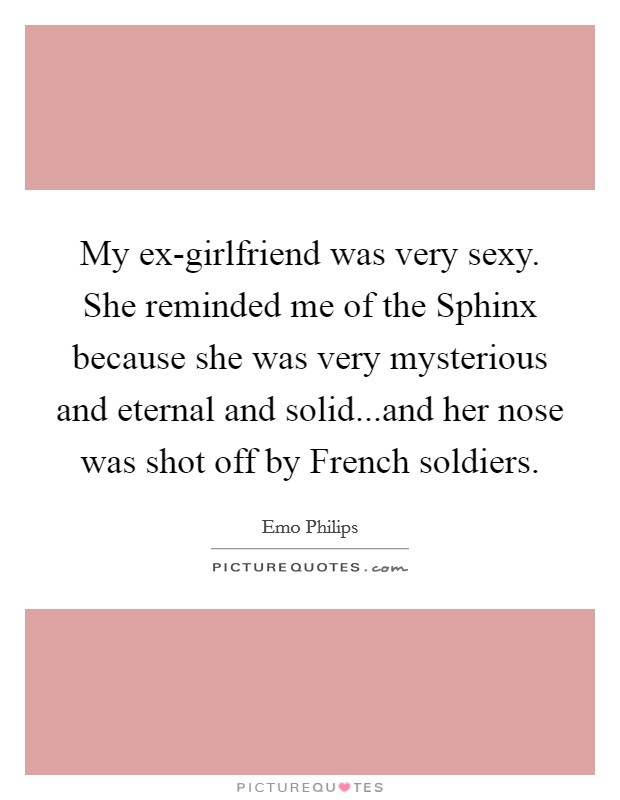 My ex-girlfriend was very sexy. She reminded me of the Sphinx because she was very mysterious and eternal and solid...and her nose was shot off by French soldiers. Picture Quote #1