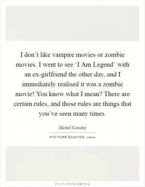 I don’t like vampire movies or zombie movies. I went to see ‘I Am Legend’ with an ex-girlfriend the other day, and I immediately realised it was a zombie movie! You know what I mean? There are certain rules, and those rules are things that you’ve seen many times Picture Quote #1