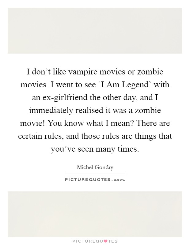 I don't like vampire movies or zombie movies. I went to see ‘I Am Legend' with an ex-girlfriend the other day, and I immediately realised it was a zombie movie! You know what I mean? There are certain rules, and those rules are things that you've seen many times. Picture Quote #1