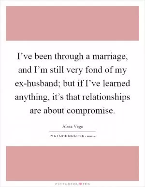 I’ve been through a marriage, and I’m still very fond of my ex-husband; but if I’ve learned anything, it’s that relationships are about compromise Picture Quote #1
