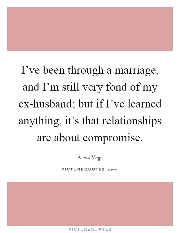 I've been through a marriage, and I'm still very fond of my ex-husband; but if I've learned anything, it's that relationships are about compromise. Picture Quote #1
