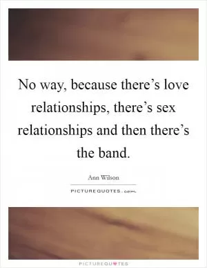 No way, because there’s love relationships, there’s sex relationships and then there’s the band Picture Quote #1