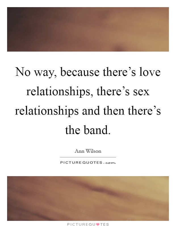 No way, because there's love relationships, there's sex relationships and then there's the band. Picture Quote #1