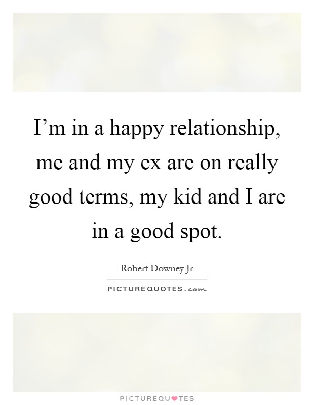 I'm in a happy relationship, me and my ex are on really good terms, my kid and I are in a good spot. Picture Quote #1