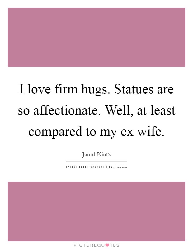 I love firm hugs. Statues are so affectionate. Well, at least compared to my ex wife Picture Quote #1