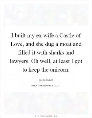 I built my ex wife a Castle of Love, and she dug a moat and filled it with sharks and lawyers. Oh well, at least I got to keep the unicorn Picture Quote #1