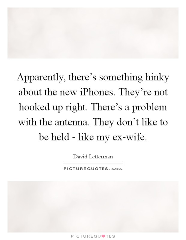 Apparently, there’s something hinky about the new iPhones. They’re not hooked up right. There’s a problem with the antenna. They don’t like to be held - like my ex-wife Picture Quote #1