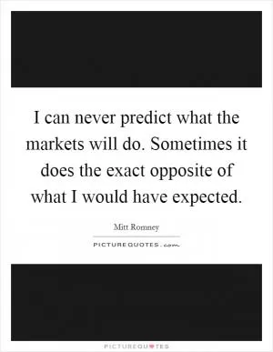 I can never predict what the markets will do. Sometimes it does the exact opposite of what I would have expected Picture Quote #1