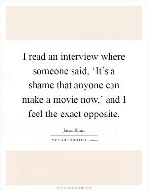 I read an interview where someone said, ‘It’s a shame that anyone can make a movie now,’ and I feel the exact opposite Picture Quote #1