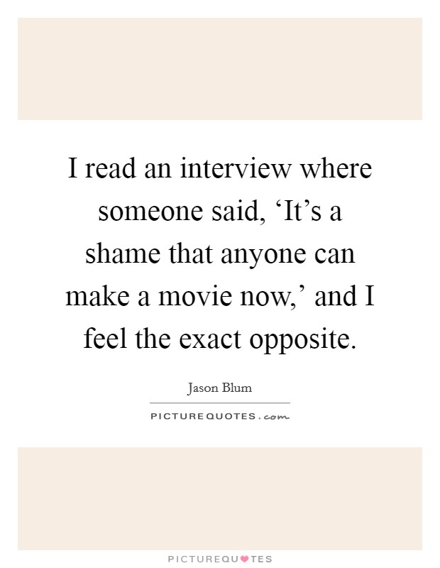 I read an interview where someone said, ‘It's a shame that anyone can make a movie now,' and I feel the exact opposite. Picture Quote #1