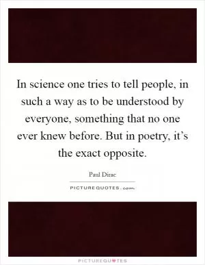 In science one tries to tell people, in such a way as to be understood by everyone, something that no one ever knew before. But in poetry, it’s the exact opposite Picture Quote #1