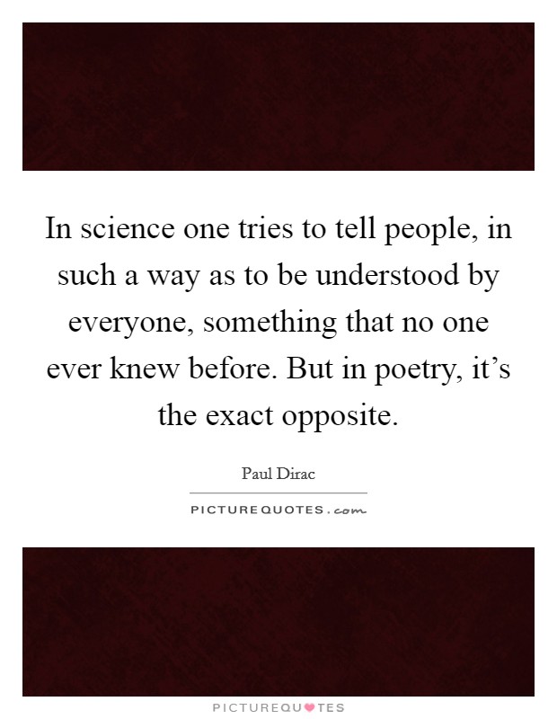 In science one tries to tell people, in such a way as to be understood by everyone, something that no one ever knew before. But in poetry, it's the exact opposite. Picture Quote #1