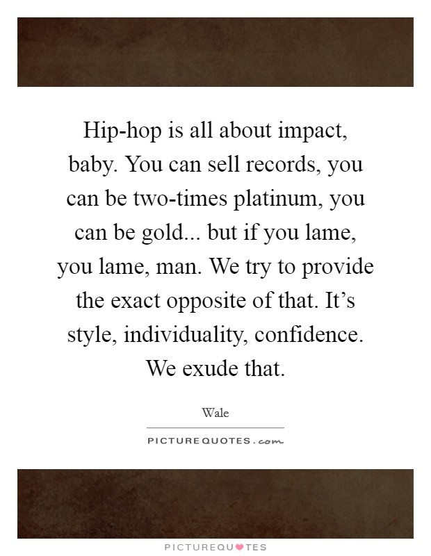 Hip-hop is all about impact, baby. You can sell records, you can be two-times platinum, you can be gold... but if you lame, you lame, man. We try to provide the exact opposite of that. It's style, individuality, confidence. We exude that. Picture Quote #1