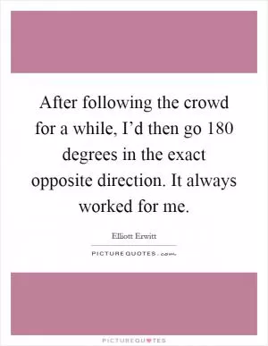 After following the crowd for a while, I’d then go 180 degrees in the exact opposite direction. It always worked for me Picture Quote #1