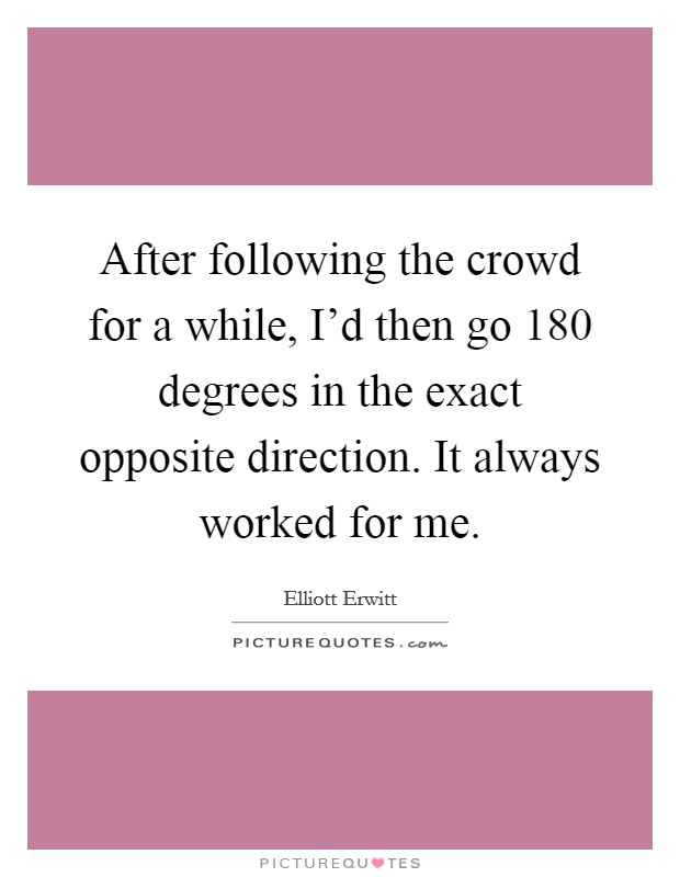 After following the crowd for a while, I'd then go 180 degrees in the exact opposite direction. It always worked for me. Picture Quote #1