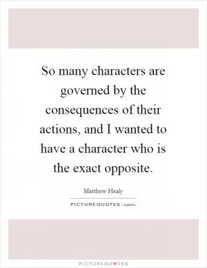 So many characters are governed by the consequences of their actions, and I wanted to have a character who is the exact opposite Picture Quote #1