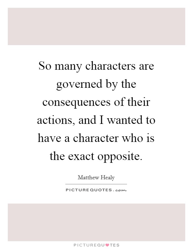 So many characters are governed by the consequences of their actions, and I wanted to have a character who is the exact opposite. Picture Quote #1