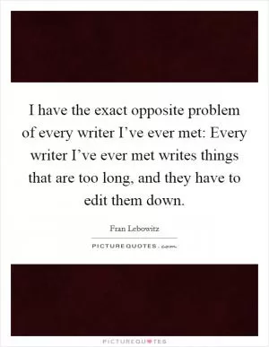 I have the exact opposite problem of every writer I’ve ever met: Every writer I’ve ever met writes things that are too long, and they have to edit them down Picture Quote #1