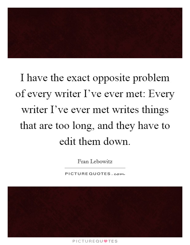 I have the exact opposite problem of every writer I've ever met: Every writer I've ever met writes things that are too long, and they have to edit them down. Picture Quote #1