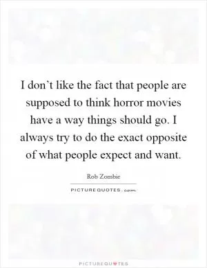 I don’t like the fact that people are supposed to think horror movies have a way things should go. I always try to do the exact opposite of what people expect and want Picture Quote #1