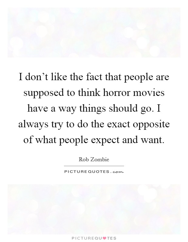 I don't like the fact that people are supposed to think horror movies have a way things should go. I always try to do the exact opposite of what people expect and want. Picture Quote #1