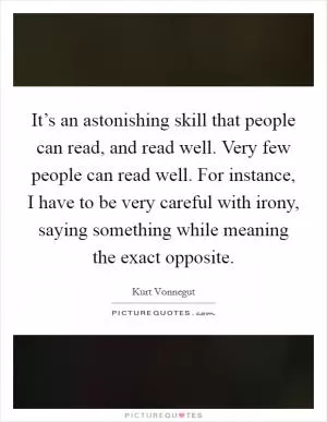 It’s an astonishing skill that people can read, and read well. Very few people can read well. For instance, I have to be very careful with irony, saying something while meaning the exact opposite Picture Quote #1