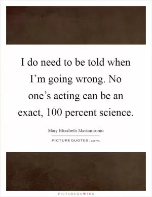 I do need to be told when I’m going wrong. No one’s acting can be an exact, 100 percent science Picture Quote #1