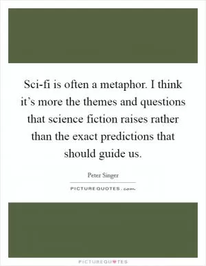 Sci-fi is often a metaphor. I think it’s more the themes and questions that science fiction raises rather than the exact predictions that should guide us Picture Quote #1