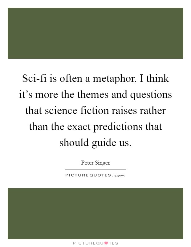 Sci-fi is often a metaphor. I think it's more the themes and questions that science fiction raises rather than the exact predictions that should guide us. Picture Quote #1
