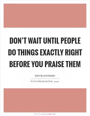 Don’t wait until people do things exactly right before you praise them Picture Quote #1