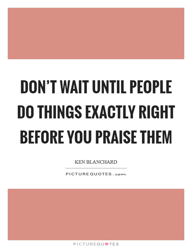 Don't wait until people do things exactly right before you praise them Picture Quote #1