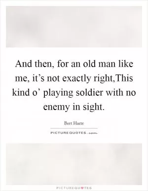 And then, for an old man like me, it’s not exactly right,This kind o’ playing soldier with no enemy in sight Picture Quote #1