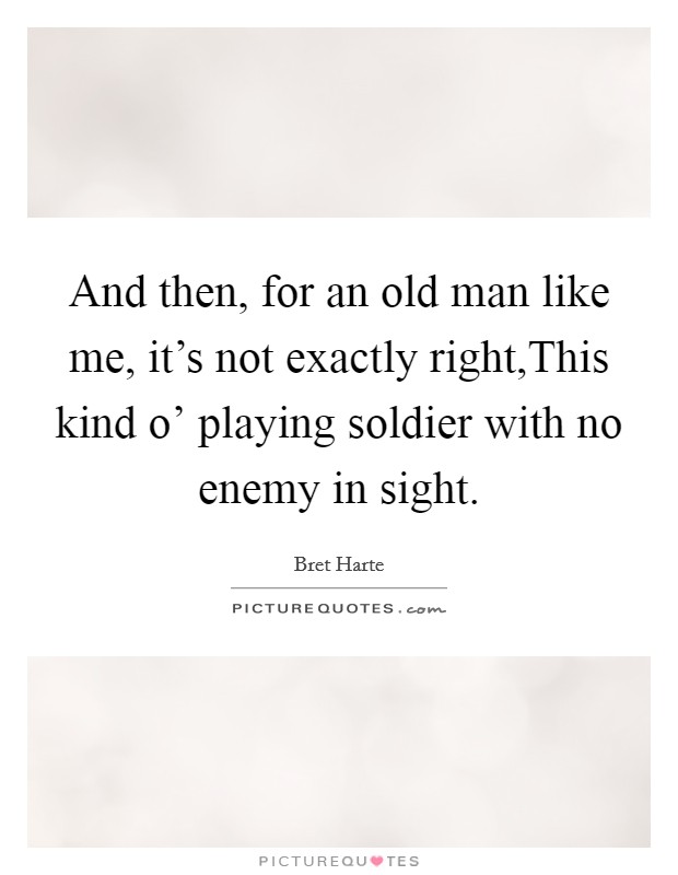 And then, for an old man like me, it's not exactly right,This kind o' playing soldier with no enemy in sight. Picture Quote #1