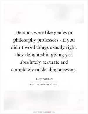 Demons were like genies or philosophy professors - if you didn’t word things exactly right, they delighted in giving you absolutely accurate and completely misleading answers Picture Quote #1