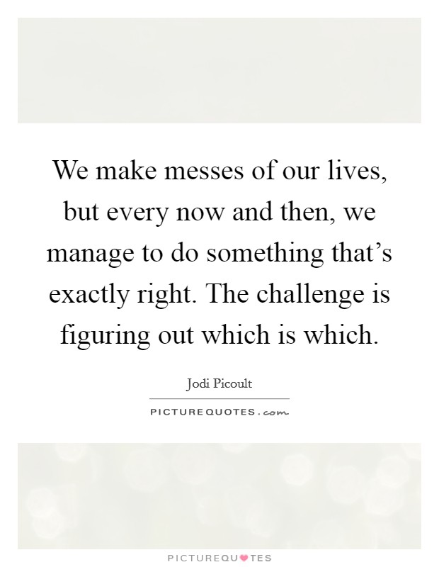 We make messes of our lives, but every now and then, we manage to do something that's exactly right. The challenge is figuring out which is which. Picture Quote #1