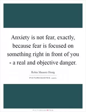Anxiety is not fear, exactly, because fear is focused on something right in front of you - a real and objective danger Picture Quote #1