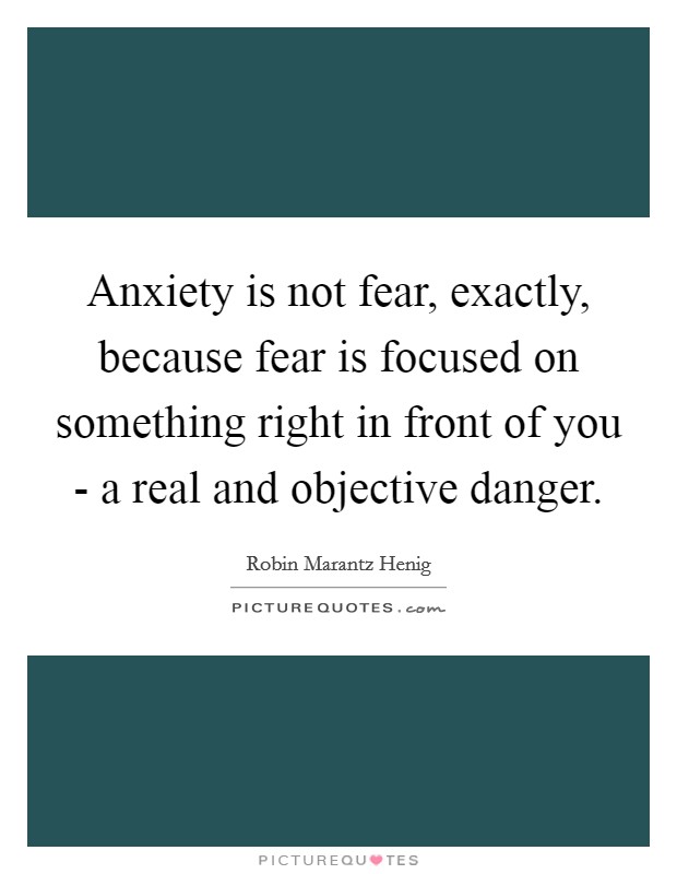 Anxiety is not fear, exactly, because fear is focused on something right in front of you - a real and objective danger. Picture Quote #1