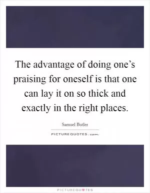 The advantage of doing one’s praising for oneself is that one can lay it on so thick and exactly in the right places Picture Quote #1