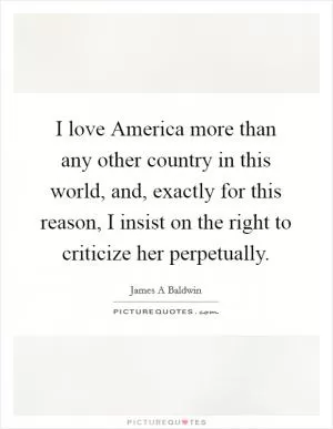 I love America more than any other country in this world, and, exactly for this reason, I insist on the right to criticize her perpetually Picture Quote #1