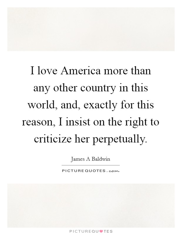 I love America more than any other country in this world, and, exactly for this reason, I insist on the right to criticize her perpetually. Picture Quote #1