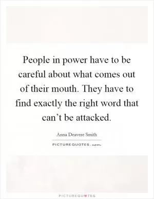 People in power have to be careful about what comes out of their mouth. They have to find exactly the right word that can’t be attacked Picture Quote #1