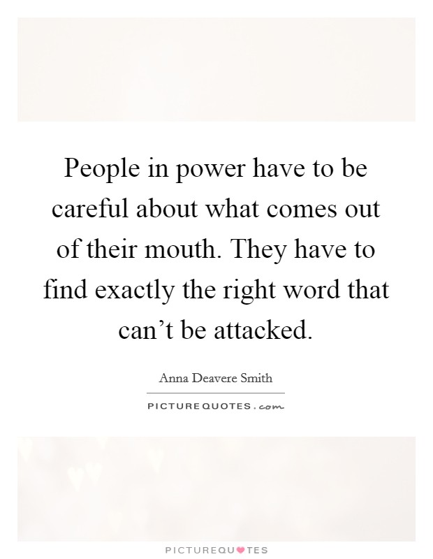 People in power have to be careful about what comes out of their mouth. They have to find exactly the right word that can't be attacked. Picture Quote #1