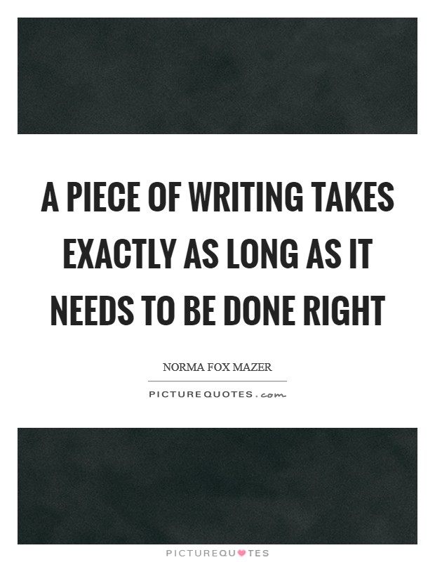 A piece of writing takes exactly as long as it needs to be done right Picture Quote #1